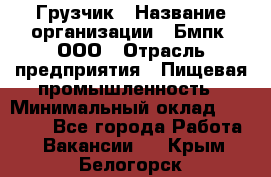 Грузчик › Название организации ­ Бмпк, ООО › Отрасль предприятия ­ Пищевая промышленность › Минимальный оклад ­ 20 000 - Все города Работа » Вакансии   . Крым,Белогорск